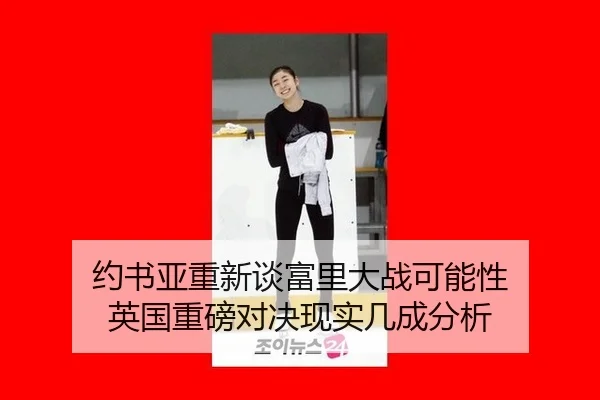约书亚重新谈富里大战可能性 英国重磅对决现实几成分析